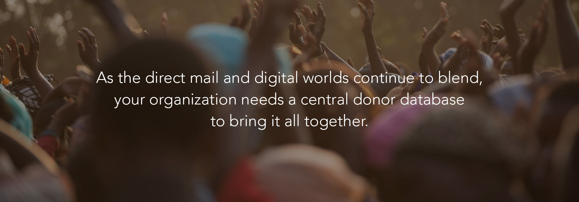 Through innovative software products and analytical services, we help nonprofits store, segment, and use their donor data to drive fundraising success.